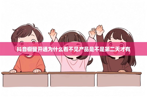 抖音橱窗开通为什么看不见产品是不是第二天才有