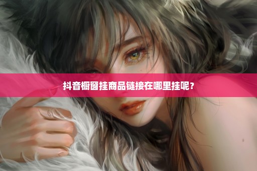抖音橱窗挂商品链接在哪里挂呢？