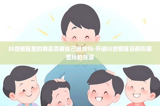 抖音橱窗里的商品需要自己进货吗-开通抖音橱窗后都在哪里找的货源