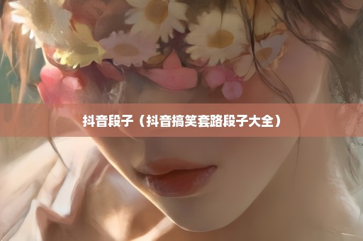 抖音段子（抖音搞笑套路段子大全）