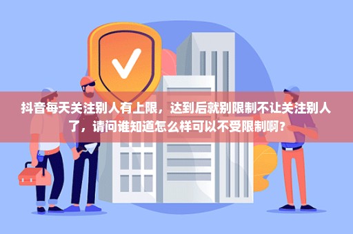 抖音每天关注别人有上限，达到后就别限制不让关注别人了，请问谁知道怎么样可以不受限制啊？