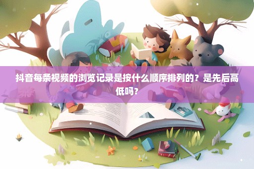 抖音每条视频的浏览记录是按什么顺序排列的？是先后高低吗？