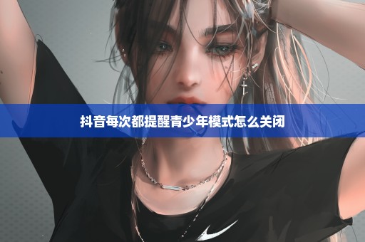 抖音每次都提醒青少年模式怎么关闭