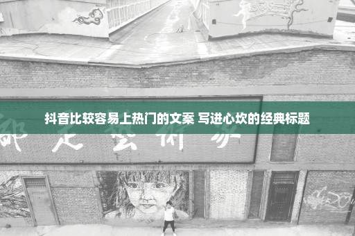 抖音比较容易上热门的文案 写进心坎的经典标题