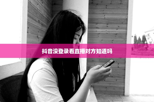 抖音没登录看直播对方知道吗