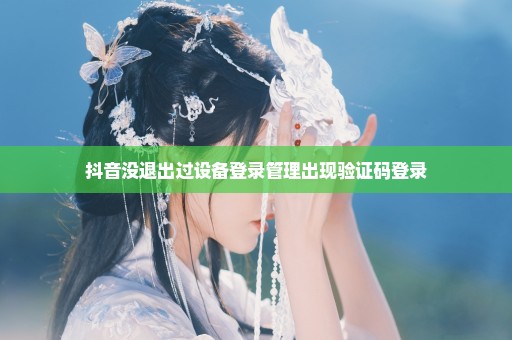 抖音没退出过设备登录管理出现验证码登录