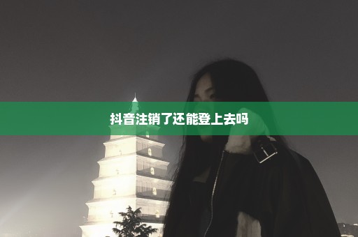 抖音注销了还能登上去吗