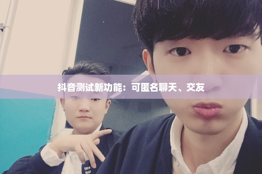 抖音测试新功能：可匿名聊天、交友
