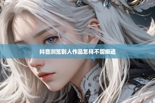 抖音浏览别人作品怎样不留痕迹