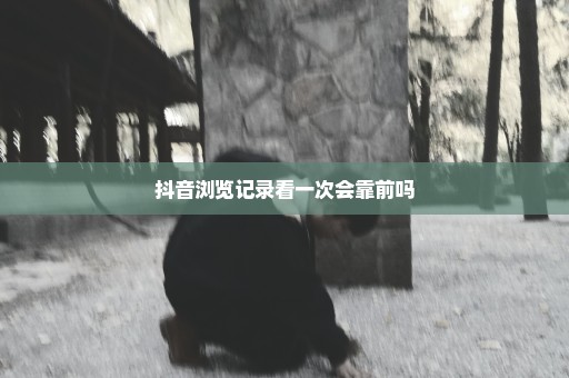抖音浏览记录看一次会靠前吗