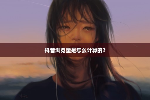 抖音浏览量是怎么计算的？