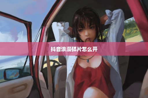 抖音浪漫碎片怎么开