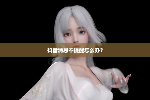 抖音消息不提醒怎么办？