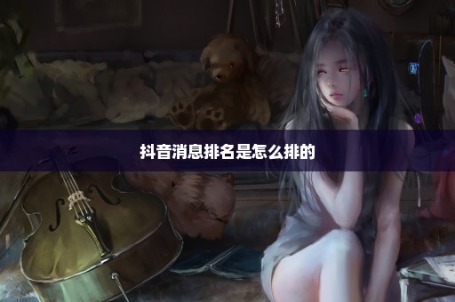 抖音消息排名是怎么排的