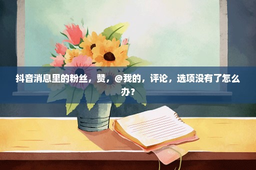 抖音消息里的粉丝，赞，@我的，评论，选项没有了怎么办？