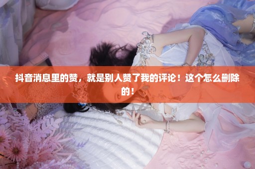 抖音消息里的赞，就是别人赞了我的评论！这个怎么删除的！