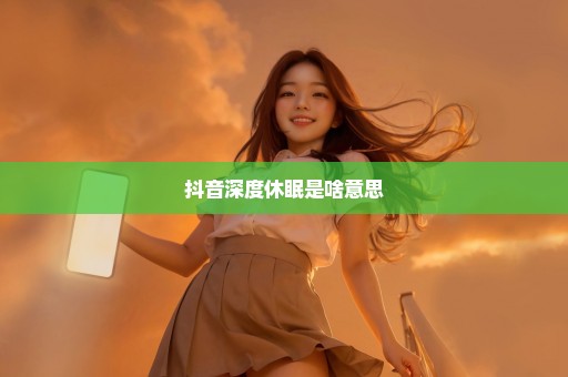抖音深度休眠是啥意思