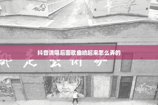 抖音清唱后面歌曲响起来怎么弄的