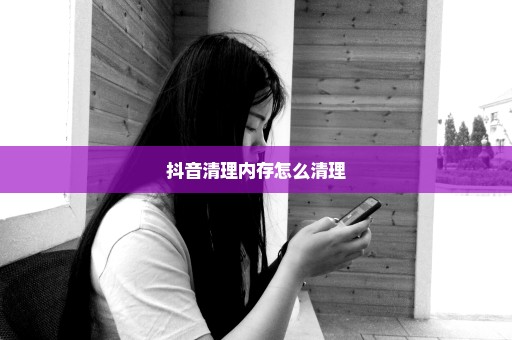 抖音清理内存怎么清理