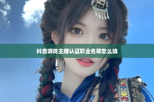 抖音游戏主播认证职业名称怎么填