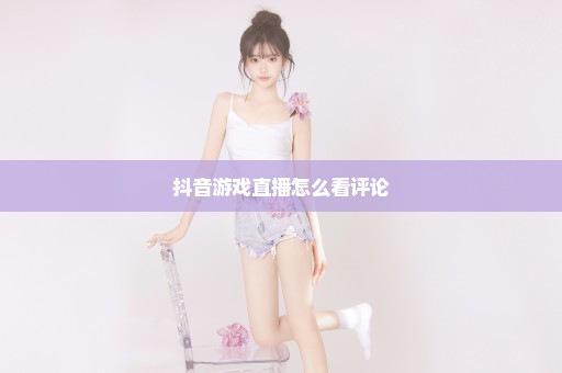 抖音游戏直播怎么看评论
