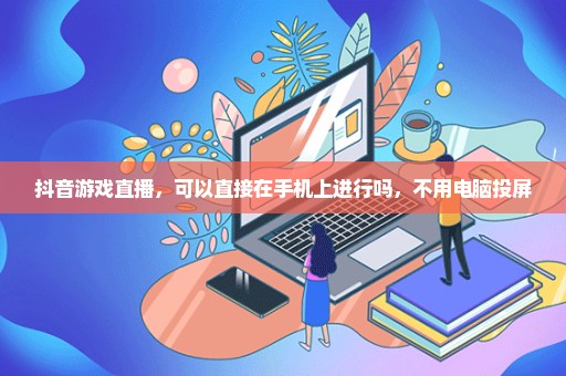 抖音游戏直播，可以直接在手机上进行吗，不用电脑投屏