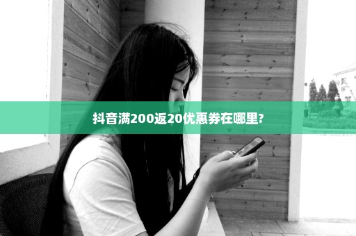 抖音满200返20优惠券在哪里?