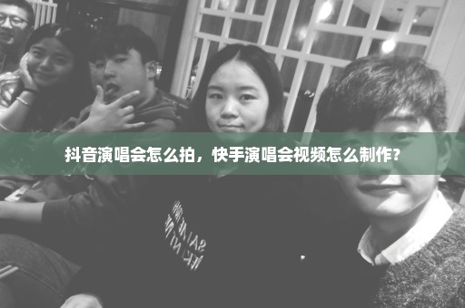 抖音演唱会怎么拍，快手演唱会视频怎么制作？