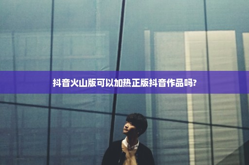 抖音火山版可以加热正版抖音作品吗?