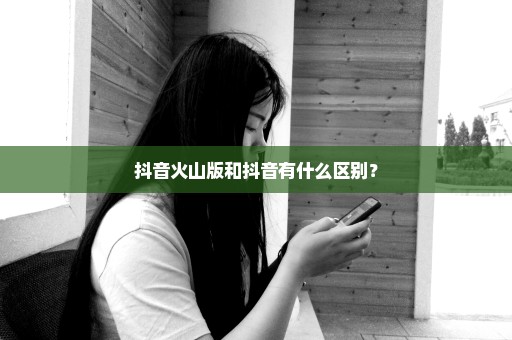 抖音火山版和抖音有什么区别？