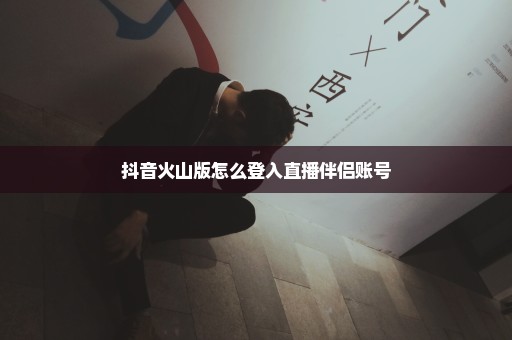 抖音火山版怎么登入直播伴侣账号