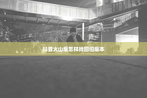 抖音火山版怎样找回旧版本