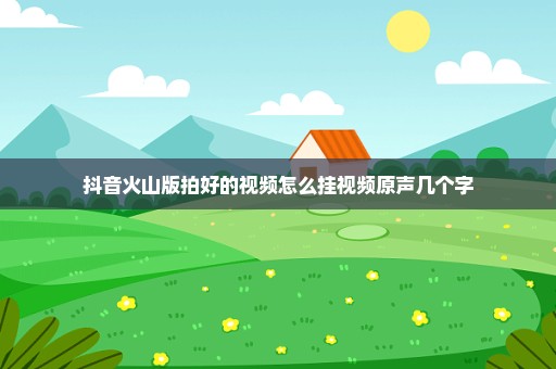 抖音火山版拍好的视频怎么挂视频原声几个字