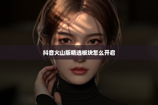 抖音火山版精选板块怎么开启