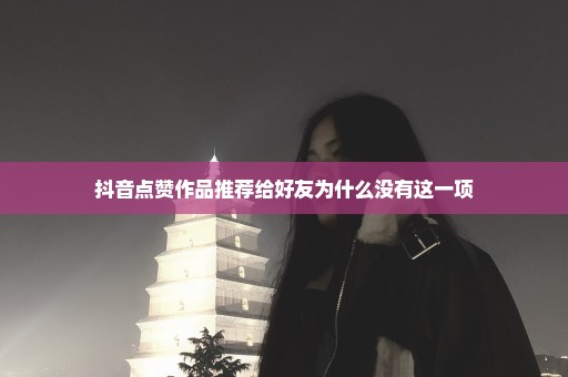 抖音点赞作品推荐给好友为什么没有这一项