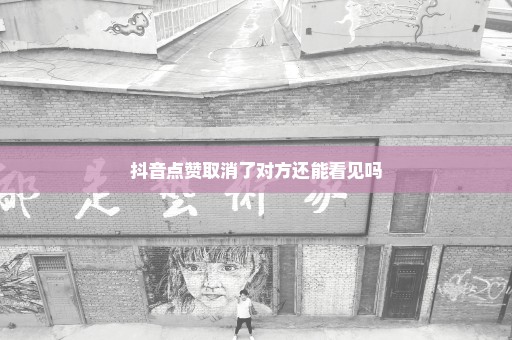 抖音点赞取消了对方还能看见吗
