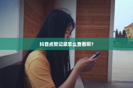 抖音点赞记录怎么查看啊？