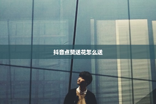 抖音点赞送花怎么送
