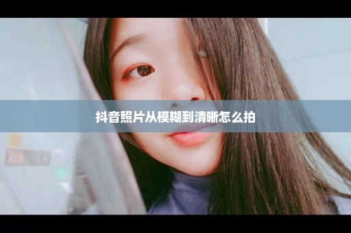 抖音照片从模糊到清晰怎么拍
