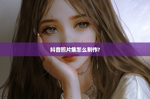 抖音照片集怎么制作?