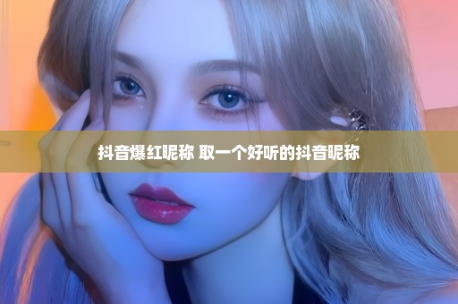 抖音爆红昵称 取一个好听的抖音昵称