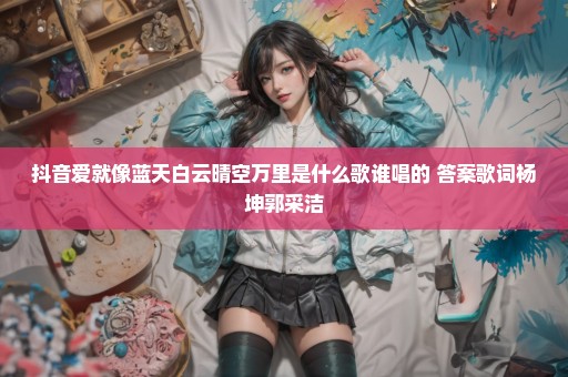 抖音爱就像蓝天白云晴空万里是什么歌谁唱的 答案歌词杨坤郭采洁