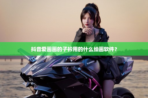 抖音爱画画的子衿用的什么绘画软件？