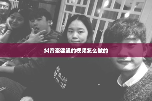 抖音牵锦鲤的视频怎么做的