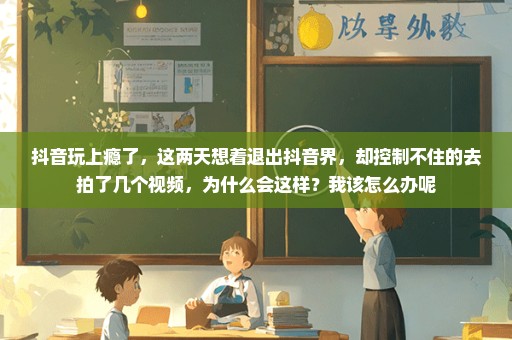 抖音玩上瘾了，这两天想着退出抖音界，却控制不住的去拍了几个视频，为什么会这样？我该怎么办呢