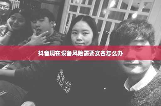 抖音现在设备风险需要实名怎么办