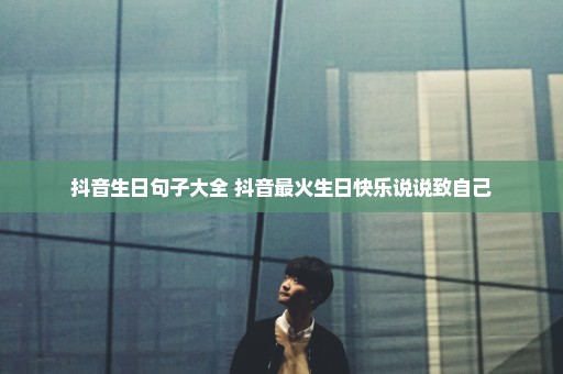 抖音生日句子大全 抖音最火生日快乐说说致自己