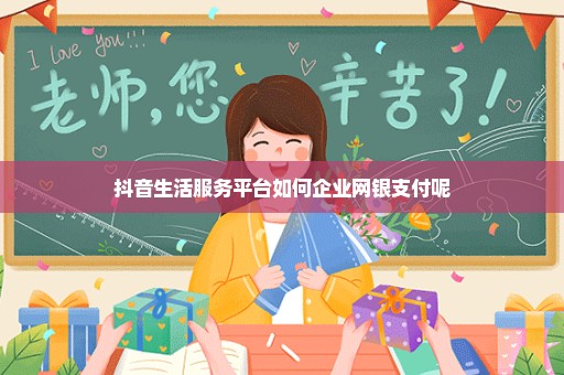 抖音生活服务平台如何企业网银支付呢