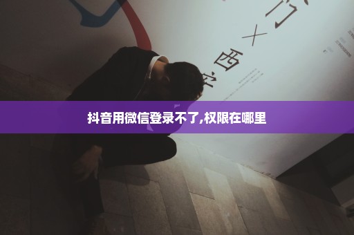 抖音用微信登录不了,权限在哪里
