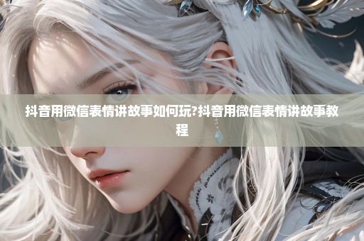 抖音用微信表情讲故事如何玩?抖音用微信表情讲故事教程